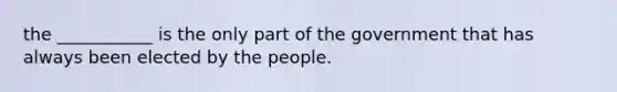 the ___________ is the only part of the government that has always been elected by the people.