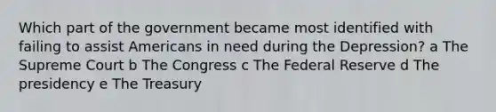 Which part of the government became most identified with failing to assist Americans in need during the Depression? a The Supreme Court b The Congress c The Federal Reserve d The presidency e The Treasury