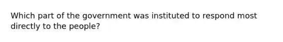 Which part of the government was instituted to respond most directly to the people?