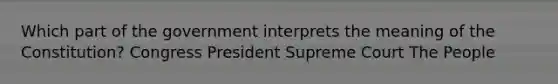 Which part of the government interprets the meaning of the Constitution? Congress President Supreme Court The People