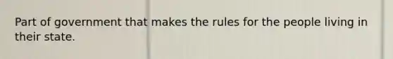 Part of government that makes the rules for the people living in their state.