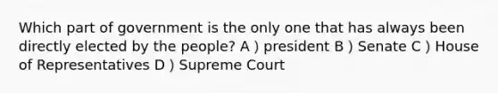 Which part of government is the only one that has always been directly elected by the people? A）president B）Senate C）House of Representatives D）Supreme Court