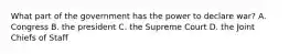 What part of the government has the power to declare war? A. Congress B. the president C. the Supreme Court D. the Joint Chiefs of Staff