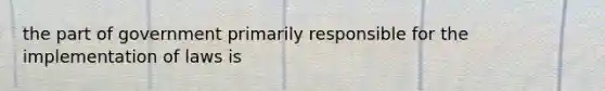 the part of government primarily responsible for the implementation of laws is