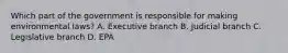 Which part of the government is responsible for making environmental laws? A. Executive branch B. Judicial branch C. Legislative branch D. EPA