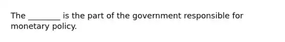 The ________ is the part of the government responsible for monetary policy.