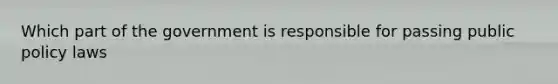 Which part of the government is responsible for passing public policy laws