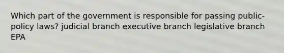 Which part of the government is responsible for passing public-policy laws? judicial branch executive branch legislative branch EPA