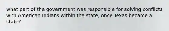 what part of the government was responsible for solving conflicts with American Indians within the state, once Texas became a state?