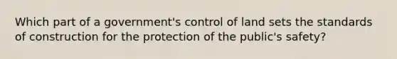 Which part of a government's control of land sets the standards of construction for the protection of the public's safety?