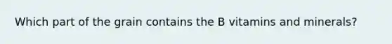 Which part of the grain contains the B vitamins and minerals?