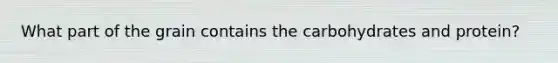 What part of the grain contains the carbohydrates and protein?