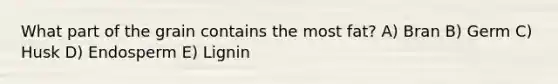 What part of the grain contains the most fat? A) Bran B) Germ C) Husk D) Endosperm E) Lignin