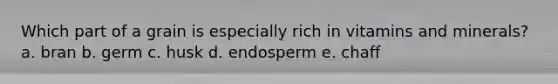 Which part of a grain is especially rich in vitamins and minerals? a. bran b. germ c. husk d. endosperm e. chaff