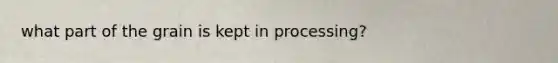 what part of the grain is kept in processing?