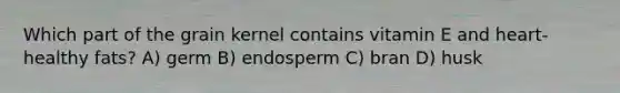 Which part of the grain kernel contains vitamin E and heart-healthy fats? A) germ B) endosperm C) bran D) husk