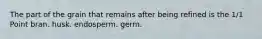 The part of the grain that remains after being refined is the 1/1 Point bran. husk. endosperm. germ.