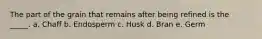 The part of the grain that remains after being refined is the _____. a. Chaff b. Endosperm c. Husk d. Bran e. Germ