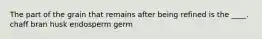 The part of the grain that remains after being refined is the ____.​ ​chaff ​bran ​husk ​endosperm ​germ