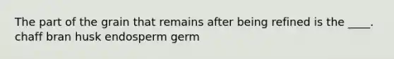 The part of the grain that remains after being refined is the ____.​ ​chaff ​bran ​husk ​endosperm ​germ