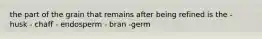 the part of the grain that remains after being refined is the - husk - chaff - endosperm - bran -germ