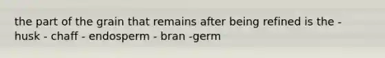 the part of the grain that remains after being refined is the - husk - chaff - endosperm - bran -germ