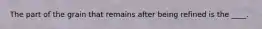 The part of the grain that remains after being refined is the ____.