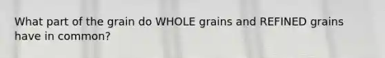 What part of the grain do WHOLE grains and REFINED grains have in common?