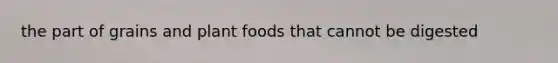 the part of grains and plant foods that cannot be digested