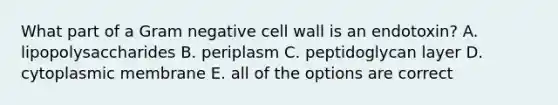 What part of a Gram negative cell wall is an endotoxin? A. lipopolysaccharides B. periplasm C. peptidoglycan layer D. cytoplasmic membrane E. all of the options are correct