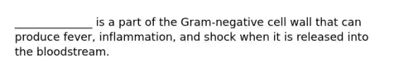 ______________ is a part of the Gram-negative cell wall that can produce fever, inflammation, and shock when it is released into <a href='https://www.questionai.com/knowledge/k7oXMfj7lk-the-blood' class='anchor-knowledge'>the blood</a>stream.