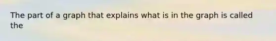 The part of a graph that explains what is in the graph is called the