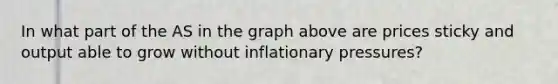 In what part of the AS in the graph above are prices sticky and output able to grow without inflationary pressures?