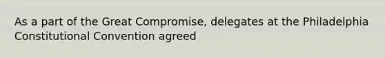 As a part of the Great Compromise, delegates at the Philadelphia Constitutional Convention agreed