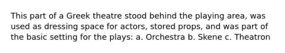 This part of a Greek theatre stood behind the playing area, was used as dressing space for actors, stored props, and was part of the basic setting for the plays: a. Orchestra b. Skene c. Theatron