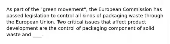 As part of the "green movement", the European Commission has passed legislation to control all kinds of packaging waste through the European Union. Two critical issues that affect product development are the control of packaging component of solid waste and ____.