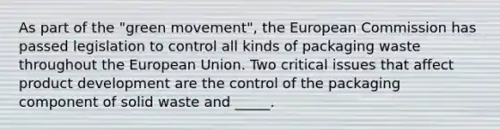 As part of the "green movement", the European Commission has passed legislation to control all kinds of packaging waste throughout the European Union. Two critical issues that affect product development are the control of the packaging component of solid waste and _____.