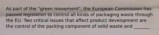 As part of the "green movement", the European Commission has passed legislation to control all kinds of packaging waste through the EU. Two critical issues that affect product development are the control of the packing component of solid waste and _______