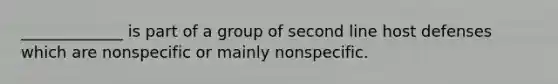 _____________ is part of a group of second line host defenses which are nonspecific or mainly nonspecific.