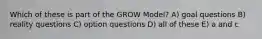 Which of these is part of the GROW Model? A) goal questions B) reality questions C) option questions D) all of these E) a and c