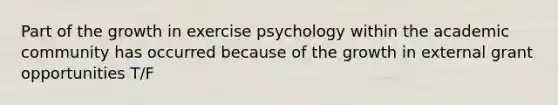 Part of the growth in exercise psychology within the academic community has occurred because of the growth in external grant opportunities T/F