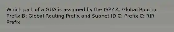 Which part of a GUA is assigned by the ISP? A: Global Routing Prefix B: Global Routing Prefix and Subnet ID C: Prefix C: RIR Prefix