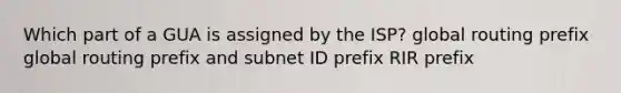 Which part of a GUA is assigned by the ISP? global routing prefix global routing prefix and subnet ID prefix RIR prefix