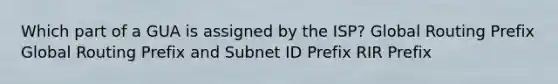 Which part of a GUA is assigned by the ISP? Global Routing Prefix Global Routing Prefix and Subnet ID Prefix RIR Prefix