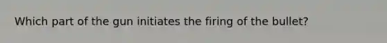 Which part of the gun initiates the firing of the bullet?