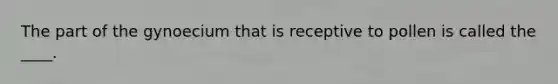 The part of the gynoecium that is receptive to pollen is called the ____.