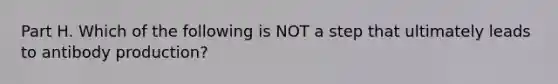 Part H. Which of the following is NOT a step that ultimately leads to antibody production?