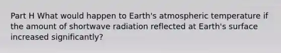 Part H What would happen to Earth's atmospheric temperature if the amount of shortwave radiation reflected at Earth's surface increased significantly?