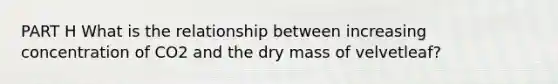 PART H What is the relationship between increasing concentration of CO2 and the dry mass of velvetleaf?