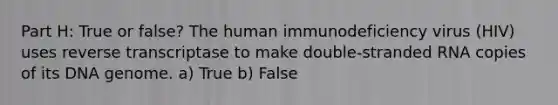 Part H: True or false? The human immunodeficiency virus (HIV) uses reverse transcriptase to make double-stranded RNA copies of its DNA genome. a) True b) False